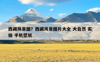 西藏风景图？西藏风景图片大全 大自然 实拍 手机壁纸