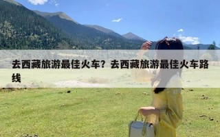 去西藏旅游最佳火车？去西藏旅游最佳火车路线