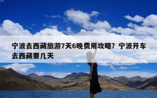 宁波去西藏旅游7天6晚费用攻略？宁波开车去西藏要几天