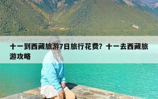 十一到西藏旅游7日旅行花费？十一去西藏旅游攻略