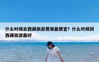 什么时候去西藏旅游费用最便宜？什么时候到西藏旅游最好