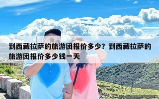 到西藏拉萨的旅游团报价多少？到西藏拉萨的旅游团报价多少钱一天