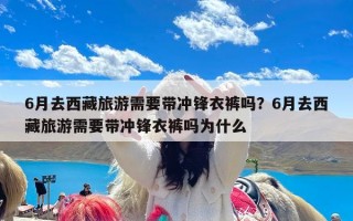 6月去西藏旅游需要带冲锋衣裤吗？6月去西藏旅游需要带冲锋衣裤吗为什么