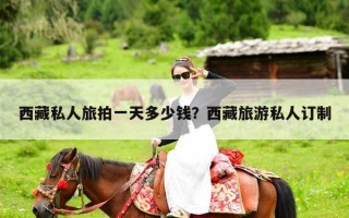 西藏私人旅拍一天多少钱？西藏旅游私人订制