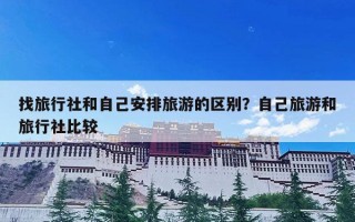 找旅行社和自己安排旅游的区别？自己旅游和旅行社比较