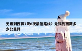 无锡到西藏7天6夜最佳路线？无锡到西藏多少公里路