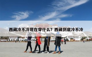 西藏冷不冷现在穿什么？西藏到底冷不冷