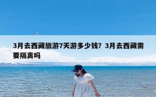 3月去西藏旅游7天游多少钱？3月去西藏需要隔离吗