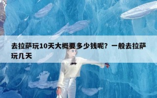 去拉萨玩10天大概要多少钱呢？一般去拉萨玩几天