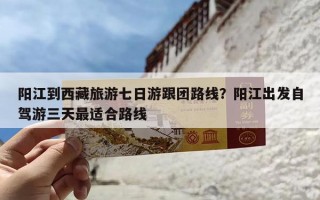 阳江到西藏旅游七日游跟团路线？阳江出发自驾游三天最适合路线