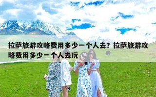 拉萨旅游攻略费用多少一个人去？拉萨旅游攻略费用多少一个人去玩