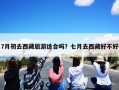 7月初去西藏旅游适合吗？七月去西藏好不好