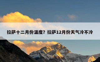 拉萨十二月份温度？拉萨12月份天气冷不冷