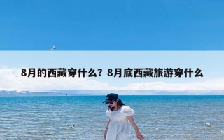 8月的西藏穿什么？8月底西藏旅游穿什么