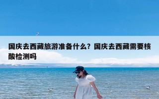 国庆去西藏旅游准备什么？国庆去西藏需要核酸检测吗