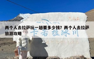 两个人去拉萨玩一趟要多少钱？两个人去拉萨旅游攻略