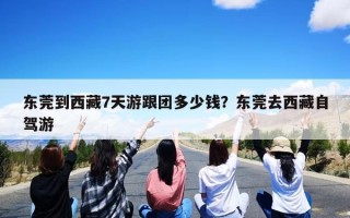 东莞到西藏7天游跟团多少钱？东莞去西藏自驾游