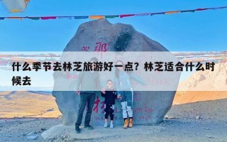 什么季节去林芝旅游好一点？林芝适合什么时候去