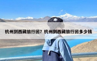 杭州到西藏旅行团？杭州到西藏旅行团多少钱