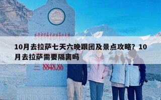 10月去拉萨七天六晚跟团及景点攻略？10月去拉萨需要隔离吗