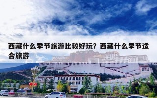 西藏什么季节旅游比较好玩？西藏什么季节适合旅游