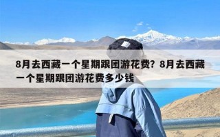 8月去西藏一个星期跟团游花费？8月去西藏一个星期跟团游花费多少钱