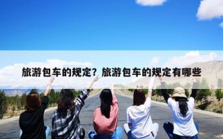 旅游包车的规定？旅游包车的规定有哪些