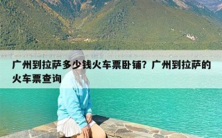 广州到拉萨多少钱火车票卧铺？广州到拉萨的火车票查询