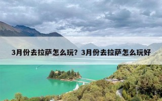 3月份去拉萨怎么玩？3月份去拉萨怎么玩好