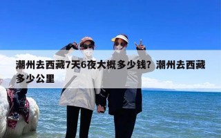 潮州去西藏7天6夜大概多少钱？潮州去西藏多少公里