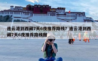 连云港到西藏7天6夜推荐路线？连云港到西藏7天6夜推荐路线图