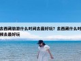 去西藏旅游什么时间去最好玩？去西藏什么时候去最好玩