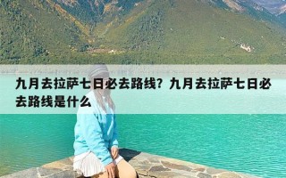 九月去拉萨七日必去路线？九月去拉萨七日必去路线是什么