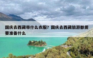 国庆去西藏带什么衣服？国庆去西藏旅游都需要准备什么