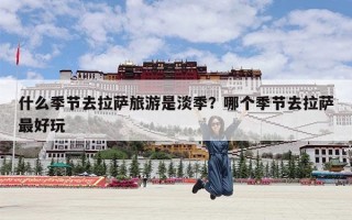 什么季节去拉萨旅游是淡季？哪个季节去拉萨最好玩