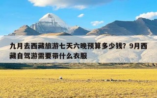 九月去西藏旅游七天六晚预算多少钱？9月西藏自驾游需要带什么衣服