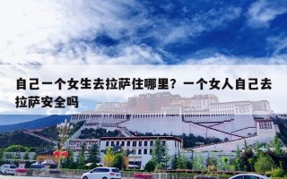 自己一个女生去拉萨住哪里？一个女人自己去拉萨安全吗