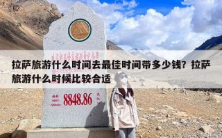 拉萨旅游什么时间去最佳时间带多少钱？拉萨旅游什么时候比较合适