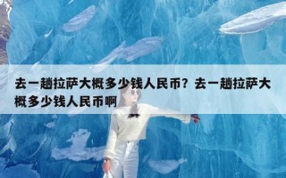 去一趟拉萨大概多少钱人民币？去一趟拉萨大概多少钱人民币啊