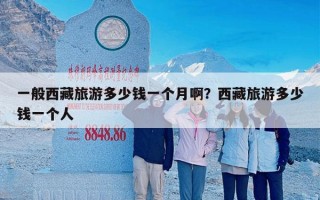 一般西藏旅游多少钱一个月啊？西藏旅游多少钱一个人