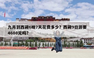 九月到西藏6晚7天花费多少？西藏9日游要4680元吗?