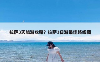 拉萨3天旅游攻略？拉萨3日游最佳路线图