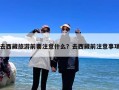 去西藏旅游前要注意什么？去西藏前注意事项