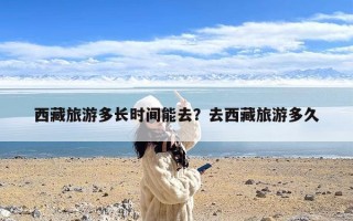 西藏旅游多长时间能去？去西藏旅游多久