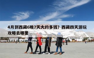 4月到西藏6晚7天大约多钱？西藏四天游玩攻略去哪里