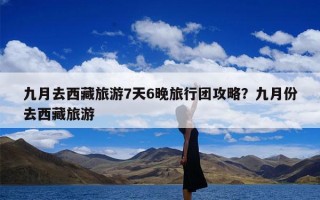 九月去西藏旅游7天6晚旅行团攻略？九月份去西藏旅游