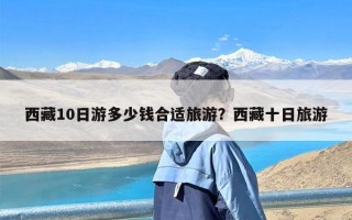 西藏10日游多少钱合适旅游？西藏十日旅游