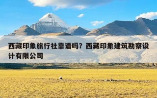 西藏印象旅行社靠谱吗？西藏印象建筑勘察设计有限公司