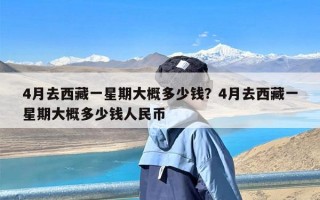 4月去西藏一星期大概多少钱？4月去西藏一星期大概多少钱人民币