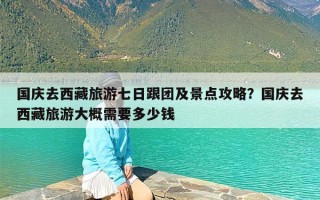 国庆去西藏旅游七日跟团及景点攻略？国庆去西藏旅游大概需要多少钱